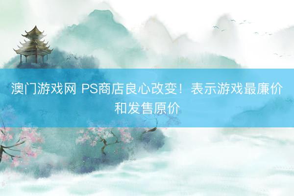 澳门游戏网 PS商店良心改变！表示游戏最廉价和发售原价