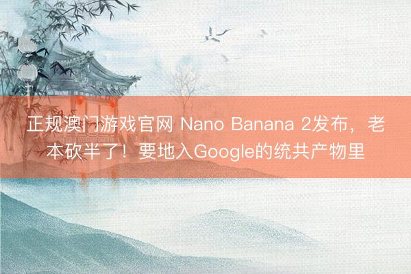 正规澳门游戏官网 Nano Banana 2发布，老本砍半了！要地入Google的统共产物里