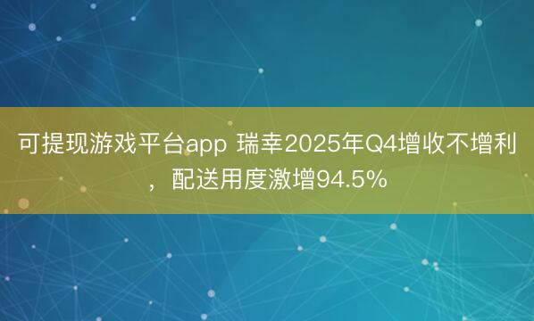 可提现游戏平台app 瑞幸2025年Q4增收不增利，配送用度激增94.5%