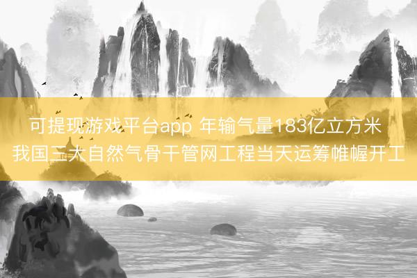可提现游戏平台app 年输气量183亿立方米 我国三大自然气骨干管网工程当天运筹帷幄开工