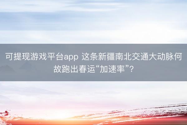 可提现游戏平台app 这条新疆南北交通大动脉何故跑出春运“加速率”?