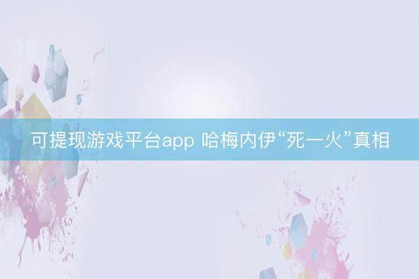 可提现游戏平台app 哈梅内伊“死一火”真相