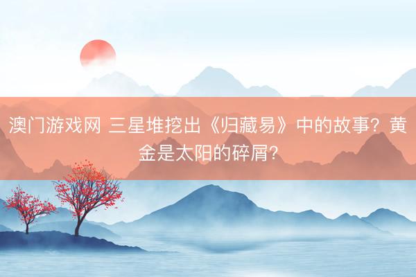 澳门游戏网 三星堆挖出《归藏易》中的故事？黄金是太阳的碎屑？