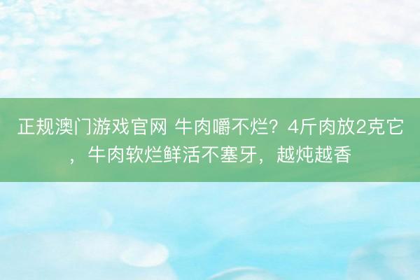 正规澳门游戏官网 牛肉嚼不烂?4斤肉放2克它,牛肉软烂鲜活不塞牙,越炖越香
