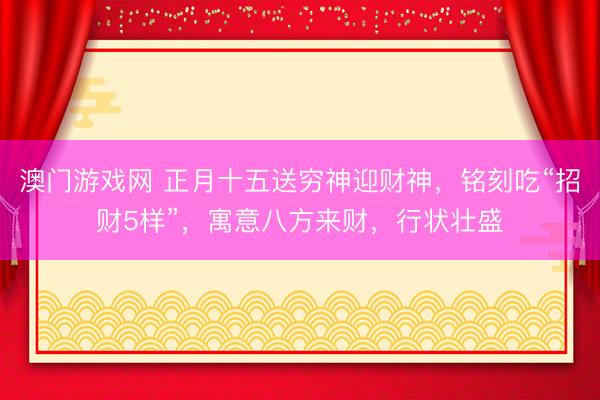 澳门游戏网 正月十五送穷神迎财神,铭刻吃“招财5样”,寓意八方来财,行状壮盛