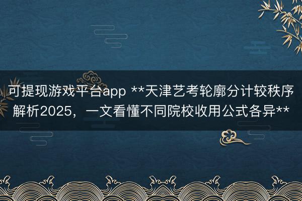 可提现游戏平台app **天津艺考轮廓分计较秩序解析2025,一文看懂不同院校收用公式各异**