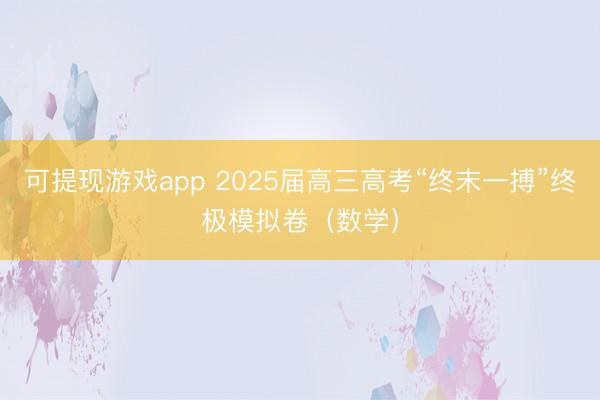 可提现游戏app 2025届高三高考“终末一搏”终极模拟卷(数学)