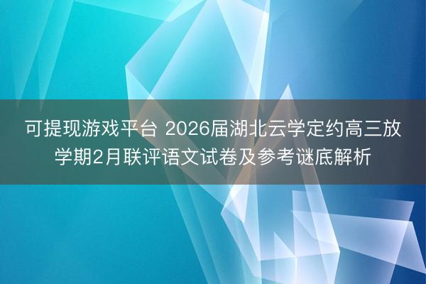 可提现游戏平台 2026届湖北云学定约高三放学期2月联评语文试卷及参考谜底解析