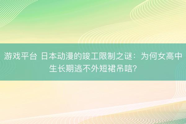 游戏平台 日本动漫的竣工限制之谜：为何女高中生长期逃不外短裙吊唁？