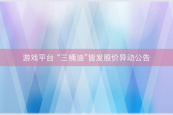 游戏平台 “三桶油”皆发股价异动公告
