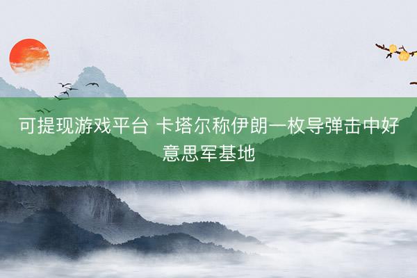 可提现游戏平台 卡塔尔称伊朗一枚导弹击中好意思军基地