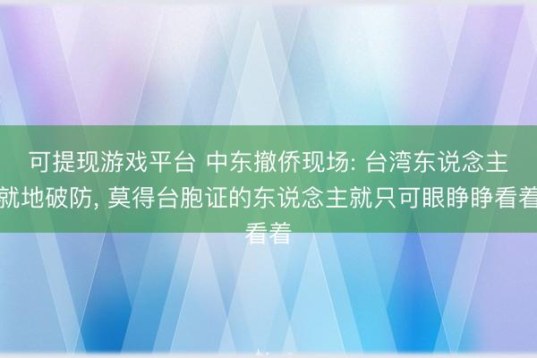 可提现游戏平台 中东撤侨现场: 台湾东说念主就地破防， 莫得台胞证的东说念主就只可眼睁睁看着