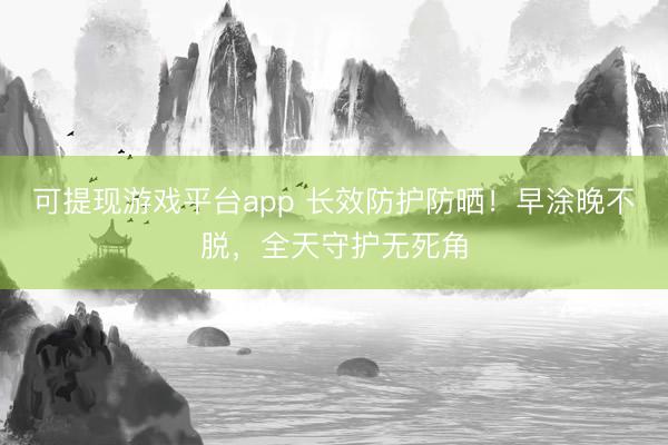 可提现游戏平台app 长效防护防晒！早涂晚不脱，全天守护无死角