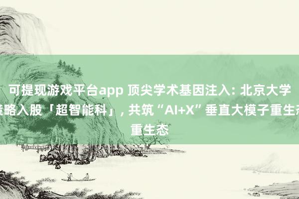 可提现游戏平台app 顶尖学术基因注入: 北京大学策略入股「超智能科」， 共筑“AI+X”垂直大模子重生态