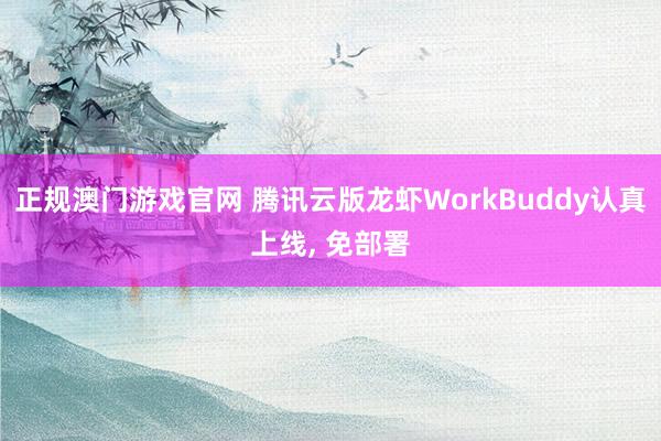 正规澳门游戏官网 腾讯云版龙虾WorkBuddy认真上线， 免部署