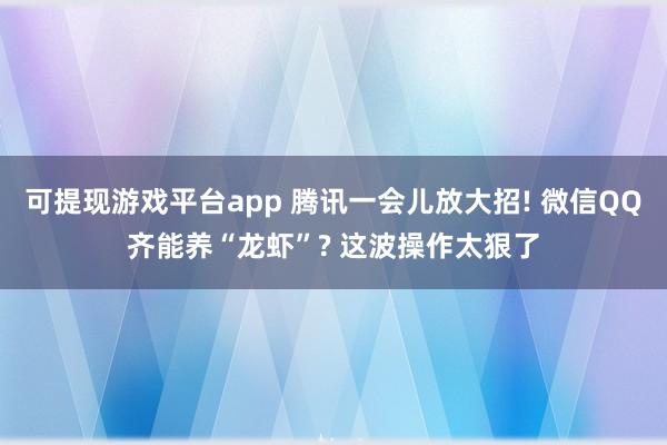 可提现游戏平台app 腾讯一会儿放大招! 微信QQ齐能养“龙虾”? 这波操作太狠了
