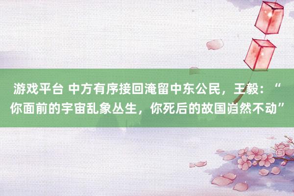 游戏平台 中方有序接回淹留中东公民，王毅：“你面前的宇宙乱象丛生，你死后的故国岿然不动”