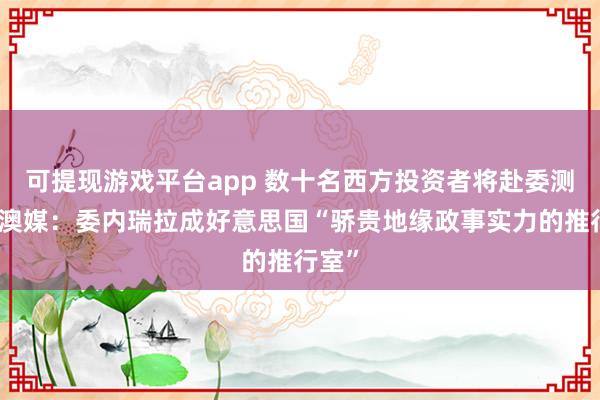 可提现游戏平台app 数十名西方投资者将赴委测验，澳媒：委内瑞拉成好意思国“骄贵地缘政事实力的推行室”