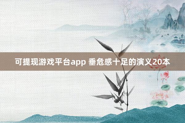 可提现游戏平台app 垂危感十足的演义20本