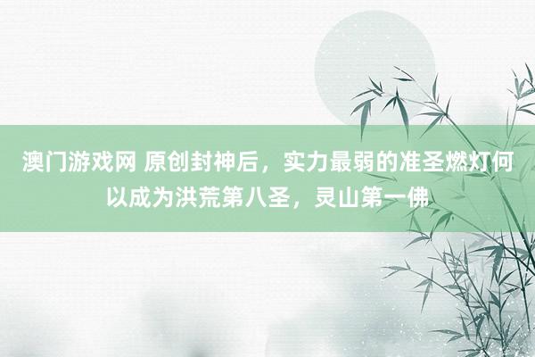 澳门游戏网 原创封神后，实力最弱的准圣燃灯何以成为洪荒第八圣，灵山第一佛