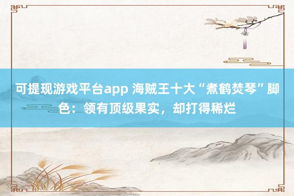 可提现游戏平台app 海贼王十大“煮鹤焚琴”脚色：领有顶级果实，却打得稀烂