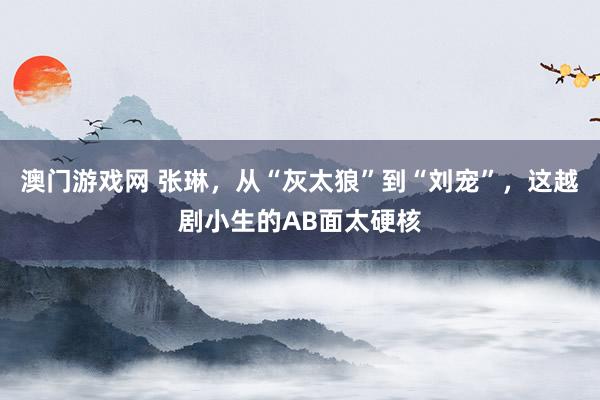 澳门游戏网 张琳，从“灰太狼”到“刘宠”，这越剧小生的AB面太硬核