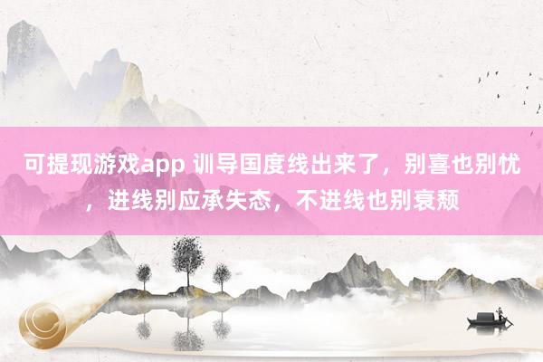 可提现游戏app 训导国度线出来了，别喜也别忧，进线别应承失态，不进线也别衰颓