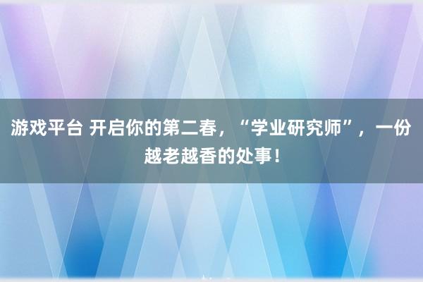 游戏平台 开启你的第二春，“学业研究师”，一份越老越香的处事！