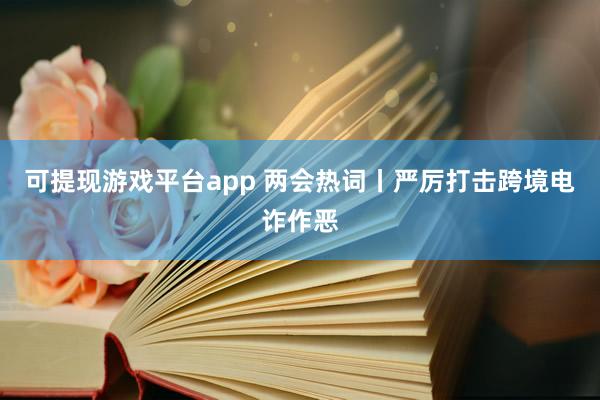 可提现游戏平台app 两会热词丨严厉打击跨境电诈作恶