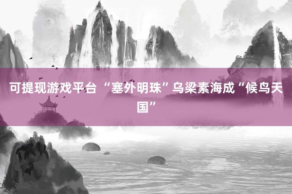 可提现游戏平台 “塞外明珠”乌梁素海成“候鸟天国”