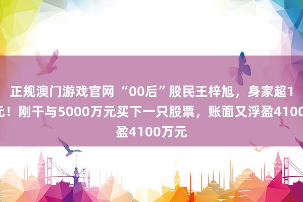 正规澳门游戏官网 “00后”股民王梓旭，身家超10亿元！刚干与5000万元买下一只股票，账面又浮盈4100万元