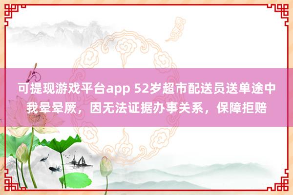 可提现游戏平台app 52岁超市配送员送单途中我晕晕厥，因无法证据办事关系，保障拒赔