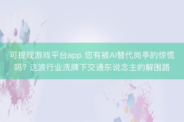 可提现游戏平台app 您有被AI替代岗亭的惊慌吗? 这波行业洗牌下交通东说念主的解围路