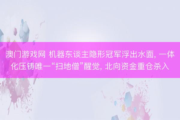 澳门游戏网 机器东谈主隐形冠军浮出水面， 一体化压铸唯一“扫地僧”醒觉， 北向资金重仓杀入