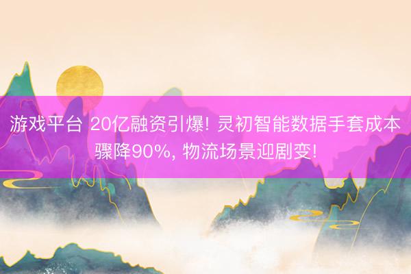 游戏平台 20亿融资引爆! 灵初智能数据手套成本骤降90%， 物流场景迎剧变!