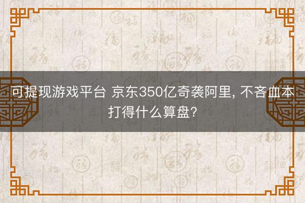 可提现游戏平台 京东350亿奇袭阿里， 不吝血本打得什么算盘?