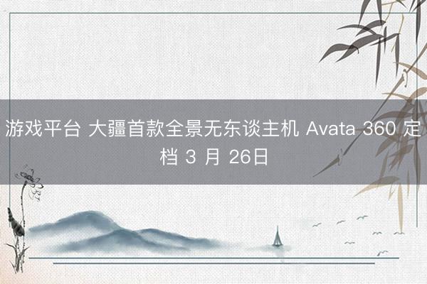 游戏平台 大疆首款全景无东谈主机 Avata 360 定档 3 月 26日