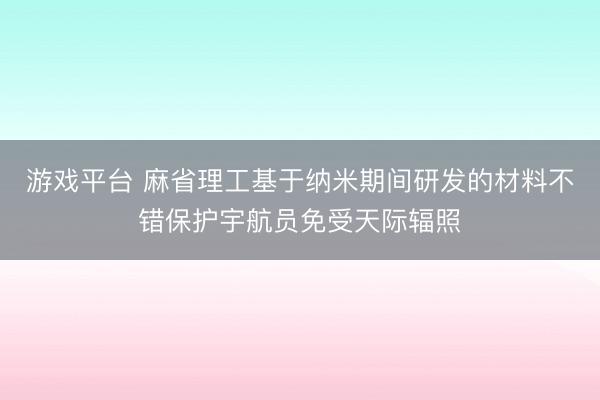 游戏平台 麻省理工基于纳米期间研发的材料不错保护宇航员免受天际辐照