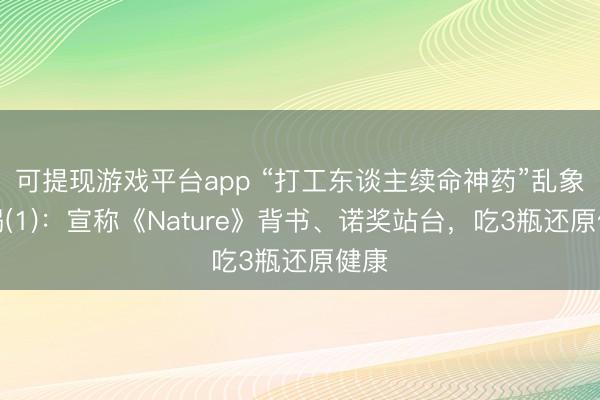 可提现游戏平台app “打工东谈主续命神药”乱象访谒(1)：宣称《Nature》背书、诺奖站台，吃3瓶还原健康