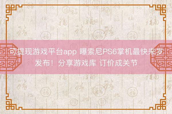 可提现游戏平台app 曝索尼PS6掌机最快来岁发布！分享游戏库 订价成关节