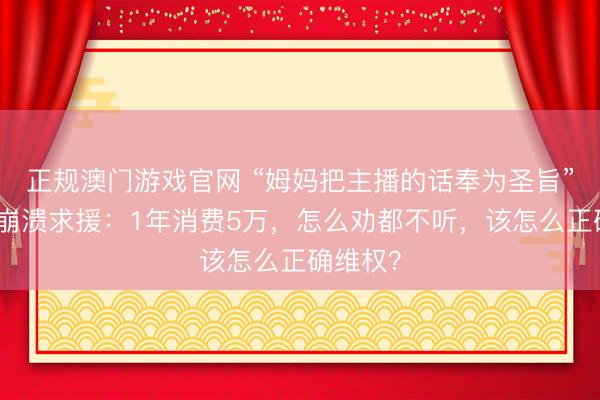 正规澳门游戏官网 “姆妈把主播的话奉为圣旨”，儿子崩溃求援：1年消费5万，怎么劝都不听，该怎么正确维权？