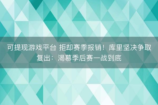 可提现游戏平台 拒却赛季报销！库里坚决争取复出：渴慕季后赛一战到底