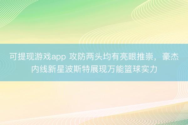 可提现游戏app 攻防两头均有亮眼推崇，豪杰内线新星波斯特展现万能篮球实力