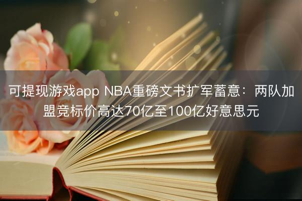 可提现游戏app NBA重磅文书扩军蓄意：两队加盟竞标价高达70亿至100亿好意思元