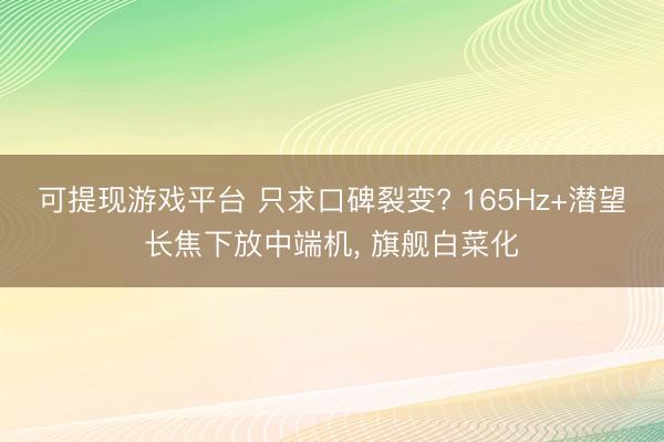 可提现游戏平台 只求口碑裂变? 165Hz+潜望长焦下放中端机， 旗舰白菜化