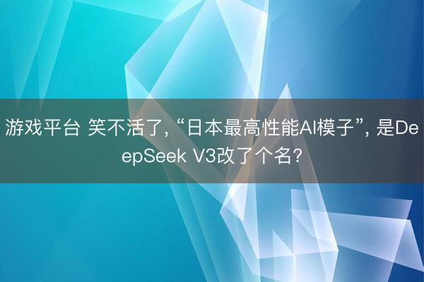 游戏平台 笑不活了， “日本最高性能AI模子”， 是DeepSeek V3改了个名?