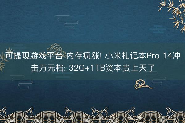 可提现游戏平台 内存疯涨! 小米札记本Pro 14冲击万元档: 32G+1TB资本贵上天了