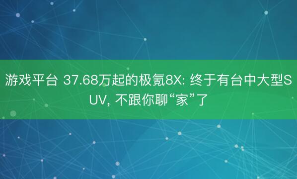 游戏平台 37.68万起的极氪8X: 终于有台中大型SUV， 不跟你聊“家”了