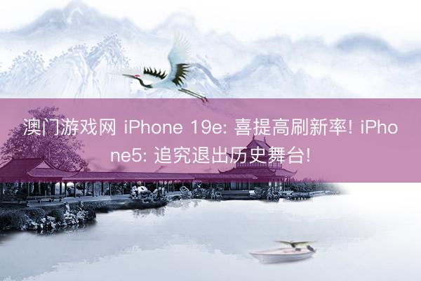 澳门游戏网 iPhone 19e: 喜提高刷新率! iPhone5: 追究退出历史舞台!