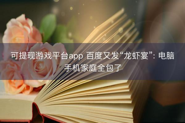 可提现游戏平台app 百度又发“龙虾宴”: 电脑手机家庭全包了